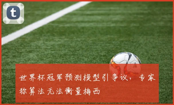 世界杯冠军预测模型引争议,专家称算法无法衡量梅西 - 2026世界杯推荐