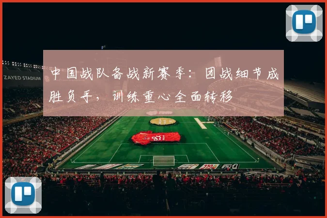 中国战队备战新赛季:团战细节成胜负手,训练重心全面转移 - 2026世界杯推荐