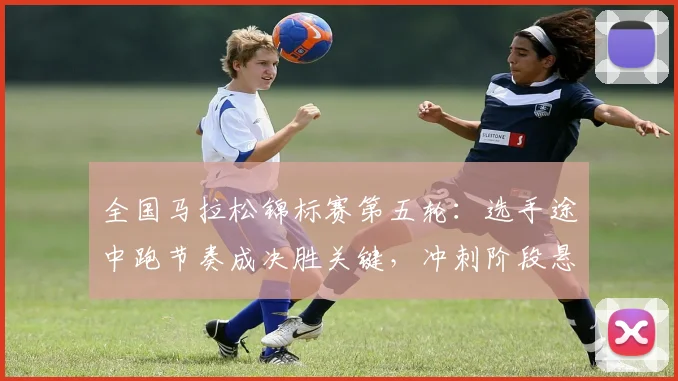 全国马拉松锦标赛第五轮:选手途中跑节奏成决胜关键,冲刺阶段悬念留待末轮 - 2026世界杯推荐