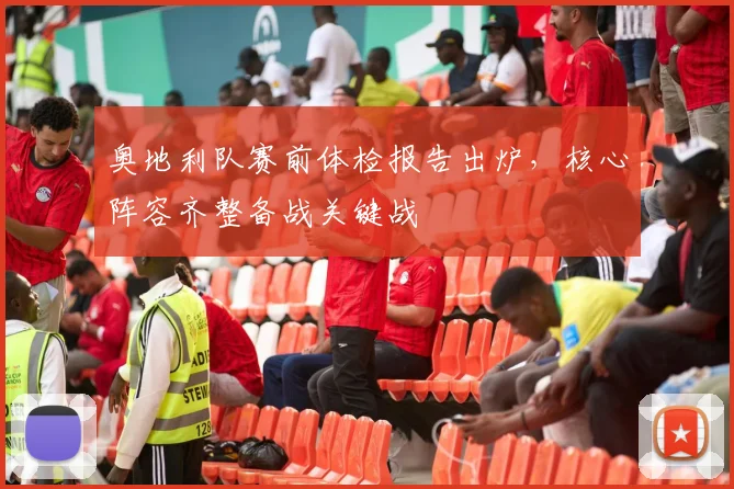 奥地利队赛前体检报告出炉,核心阵容齐整备战关键战 - 2026世界杯推荐