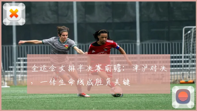 全运会女排半决赛前瞻:津沪对决,一传生命线成胜负关键 - 2026世界杯推荐