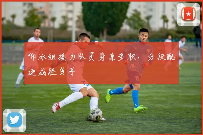 仰泳组接力队员身兼多职,分段配速成胜负手 - 2026世界杯推荐