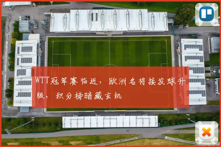 WTT冠军赛临近，欧洲名将接发球升级，积分榜暗藏玄机 - 2026世界杯推荐