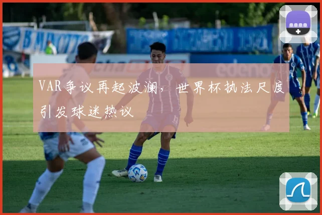 VAR争议再起波澜,世界杯执法尺度引发球迷热议 - 2026世界杯推荐