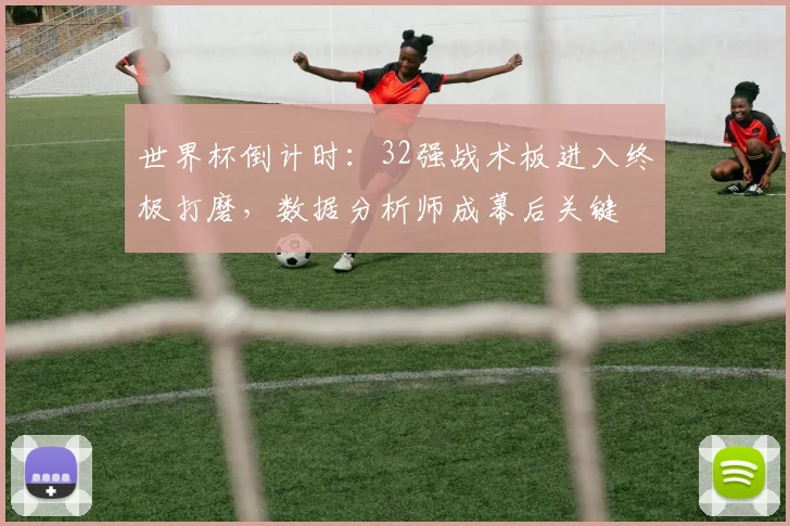 世界杯倒计时：32强战术板进入终极打磨，数据分析师成幕后关键 - 2026世界杯推荐