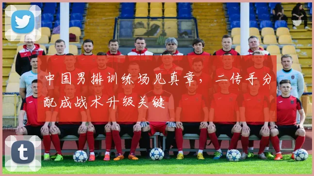 中国男排训练场见真章，二传手分配成战术升级关键 - 2026世界杯推荐