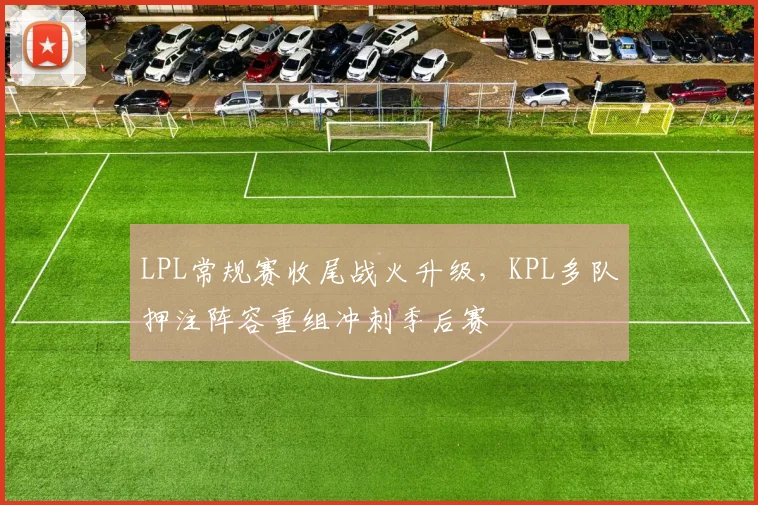 LPL常规赛收尾战火升级,KPL多队押注阵容重组冲刺季后赛 - 2026世界杯推荐