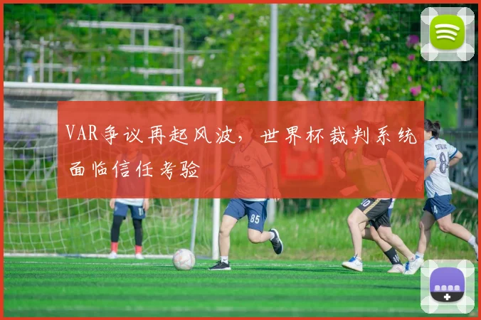 VAR争议再起风波,世界杯裁判系统面临信任考验 - 2026世界杯推荐