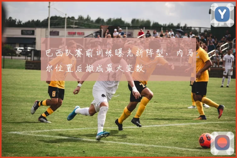 巴西队赛前训练曝光新阵型，内马尔位置后撤成最大变数 - 2026世界杯推荐