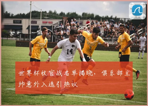 世界杯收官战名单揭晓,俱乐部主帅意外入选引热议 - 2026世界杯推荐