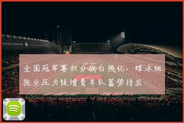 全国冠军赛积分战白热化,蝶泳组抢分压力陡增青年队蓄势待发 - 2026世界杯推荐