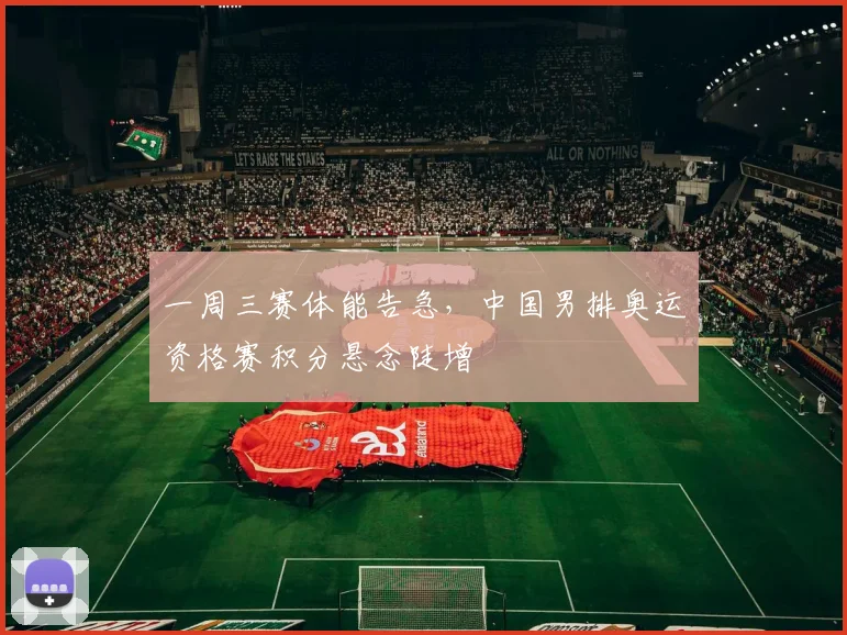 一周三赛体能告急,中国男排奥运资格赛积分悬念陡增 - 2026世界杯推荐