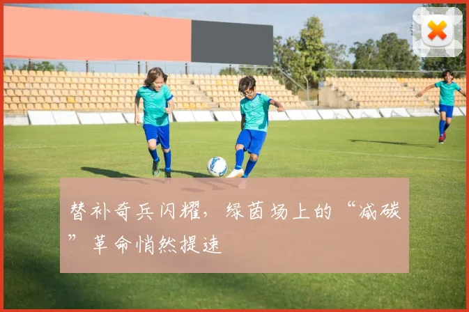 替补奇兵闪耀，绿茵场上的“减碳”革命悄然提速 - 2026世界杯推荐