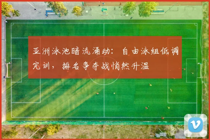 亚洲泳池暗流涌动：自由泳组低调完训，排名争夺战悄然升温 - 2026世界杯推荐