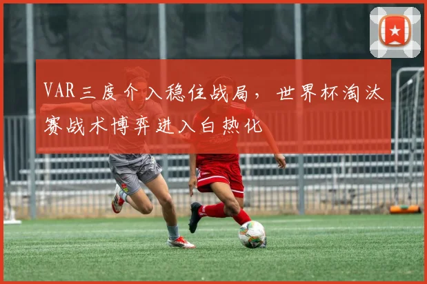 VAR三度介入稳住战局,世界杯淘汰赛战术博弈进入白热化 - 2026世界杯推荐