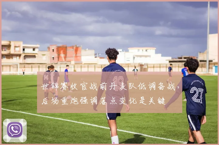 世锦赛收官战前丹麦队低调备战,后场重炮强调落点变化是关键 - 2026世界杯推荐