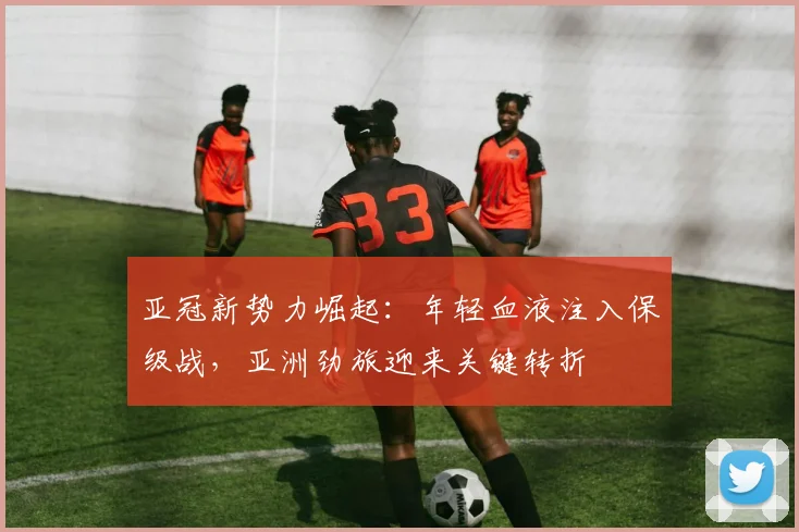 亚冠新势力崛起：年轻血液注入保级战，亚洲劲旅迎来关键转折 - 2026世界杯推荐