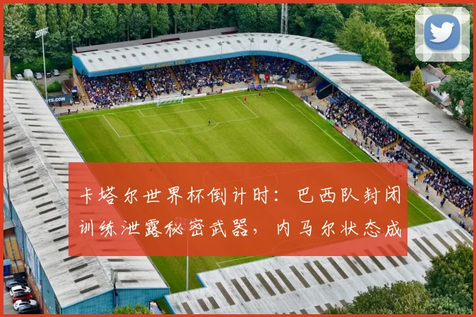 卡塔尔世界杯倒计时：巴西队封闭训练泄露秘密武器，内马尔状态成谜 - 2026世界杯推荐