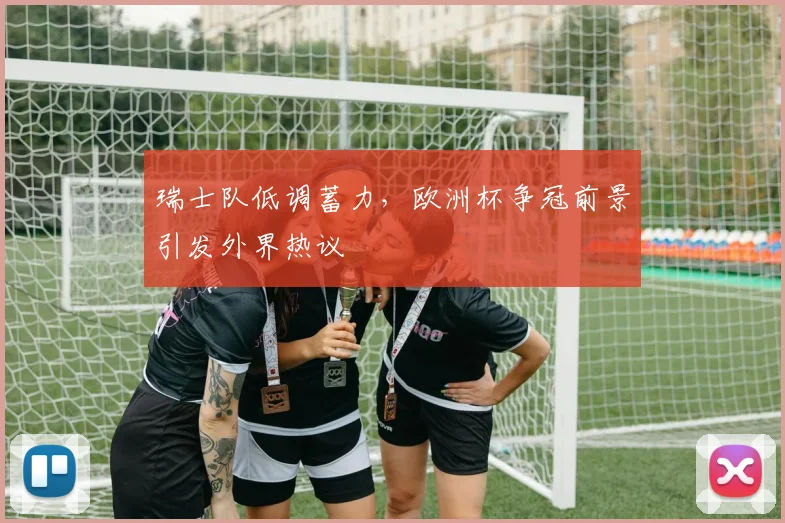 瑞士队低调蓄力，欧洲杯争冠前景引发外界热议 - 2026世界杯推荐