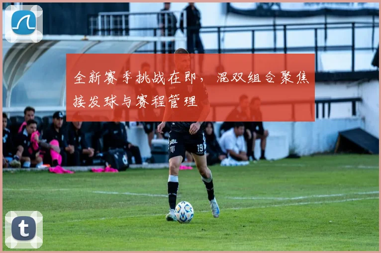 全新赛季挑战在即，混双组合聚焦接发球与赛程管理 - 2026世界杯精选