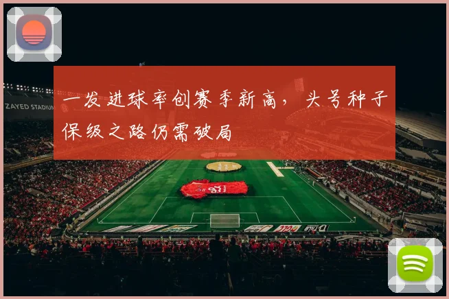 一发进球率创赛季新高,头号种子保级之路仍需破局 - 2026世界杯推荐