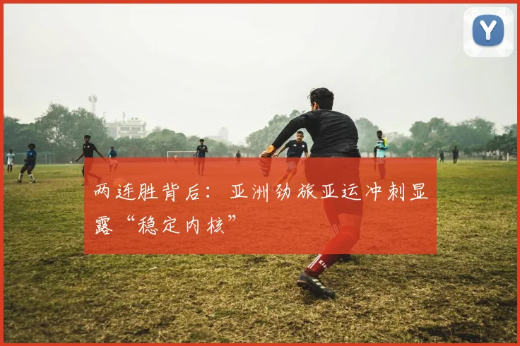 两连胜背后：亚洲劲旅亚运冲刺显露“稳定内核” - 2026世界杯推荐