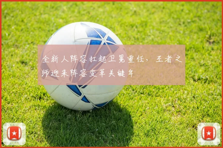 全新人阵容扛起卫冕重任,王者之师迎来阵容变革关键年 - 2026世界杯推荐