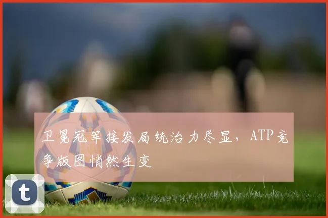 卫冕冠军接发局统治力尽显，ATP竞争版图悄然生变 - 2026世界杯资讯