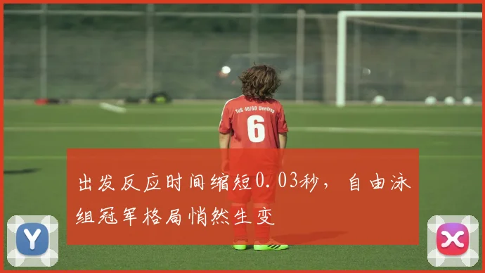 出发反应时间缩短0.03秒,自由泳组冠军格局悄然生变 - 2026世界杯推荐