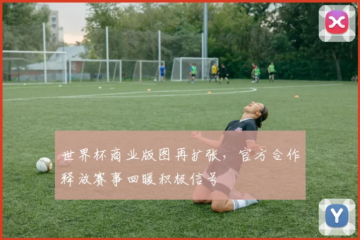 世界杯商业版图再扩张,官方合作释放赛事回暖积极信号 - 2026世界杯推荐