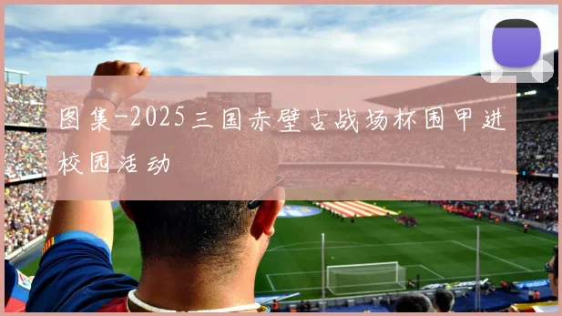 图集-2025三国赤壁古战场杯围甲进校园活动 - 2026世界杯推荐