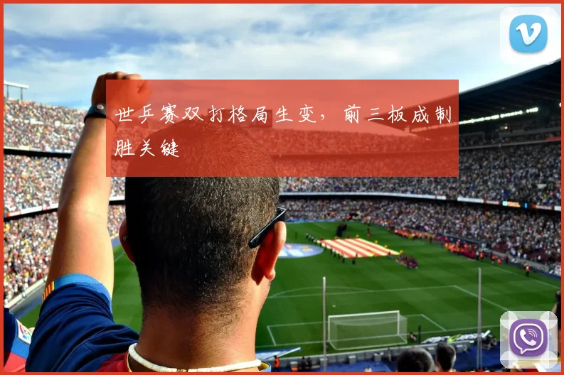 世乒赛双打格局生变,前三板成制胜关键 - 2026世界杯推荐