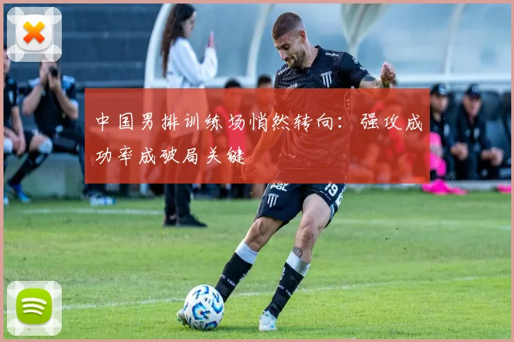 中国男排训练场悄然转向:强攻成功率成破局关键 - 2026世界杯推荐