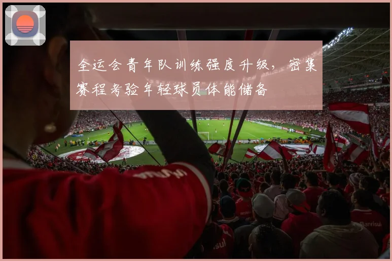 全运会青年队训练强度升级,密集赛程考验年轻球员体能储备 - 2026世界杯推荐