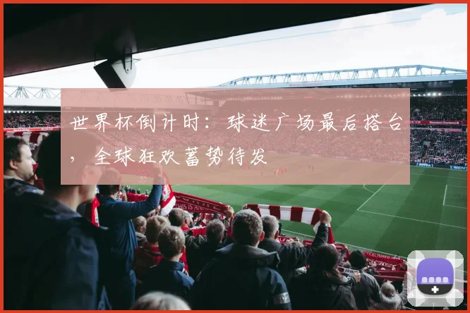 世界杯倒计时：球迷广场最后搭台，全球狂欢蓄势待发 - 2026世界杯资讯