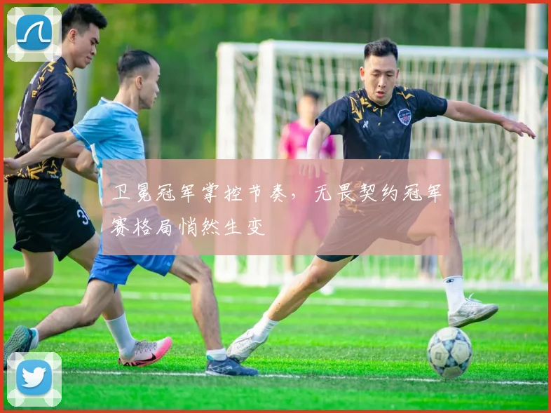 卫冕冠军掌控节奏，无畏契约冠军赛格局悄然生变 - 2026世界杯资讯