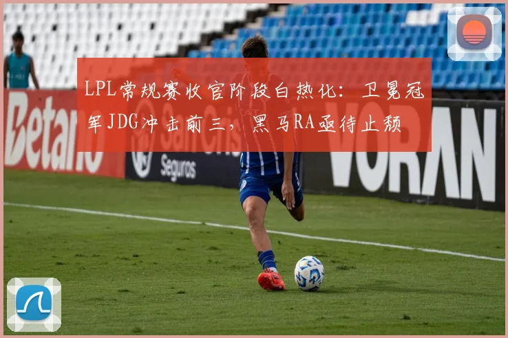 LPL常规赛收官阶段白热化:卫冕冠军JDG冲击前三,黑马RA亟待止颓 - 2026世界杯推荐