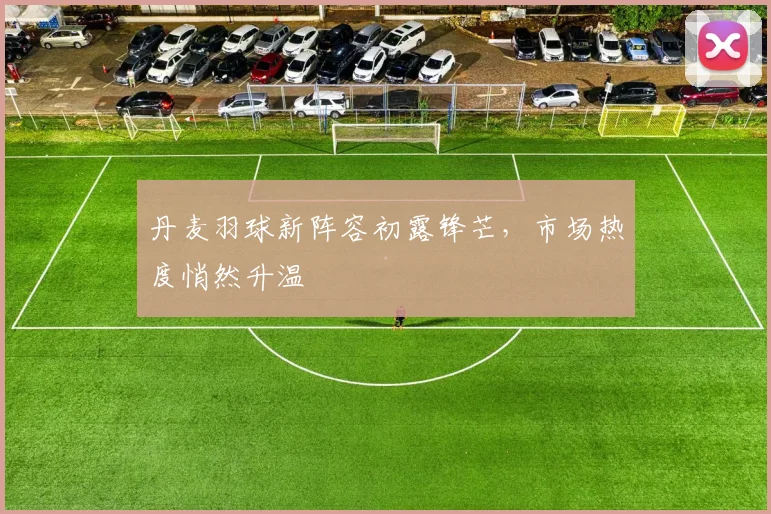 丹麦羽球新阵容初露锋芒，市场热度悄然升温 - 2026世界杯推荐