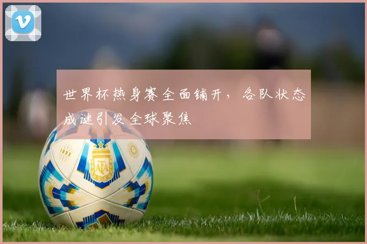 世界杯热身赛全面铺开,各队状态成谜引发全球聚焦 - 2026世界杯推荐
