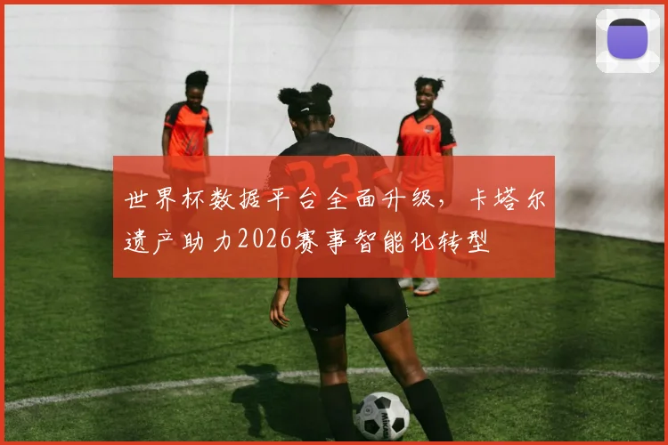 世界杯数据平台全面升级,卡塔尔遗产助力2026赛事智能化转型 - 2026世界杯推荐