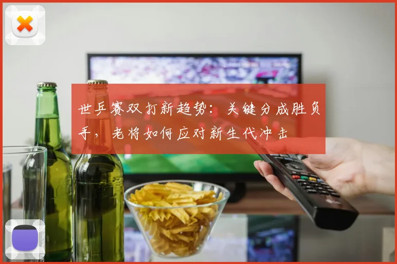 世乒赛双打新趋势:关键分成胜负手,老将如何应对新生代冲击 - 2026世界杯推荐