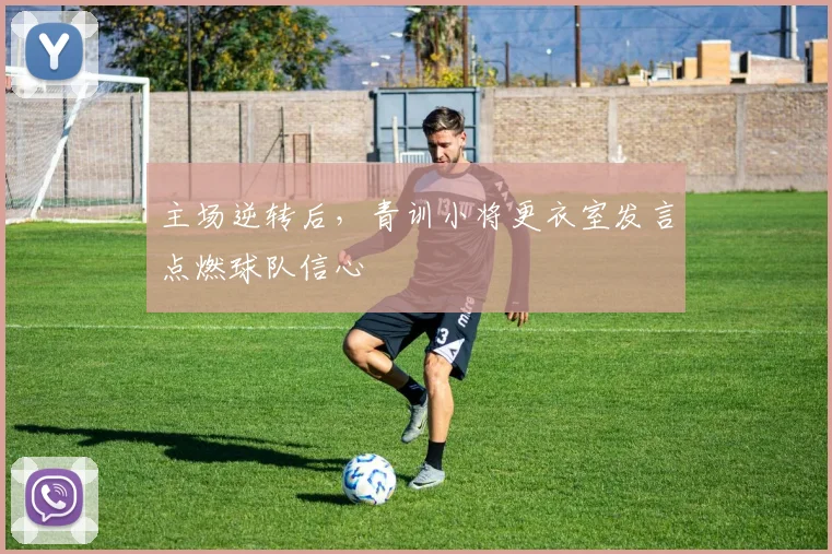 主场逆转后,青训小将更衣室发言点燃球队信心 - 2026世界杯推荐