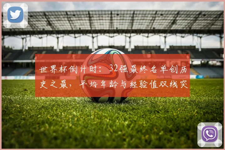 世界杯倒计时：32强最终名单创历史之最，平均年龄与经验值双线突破 - 2026世界杯资讯