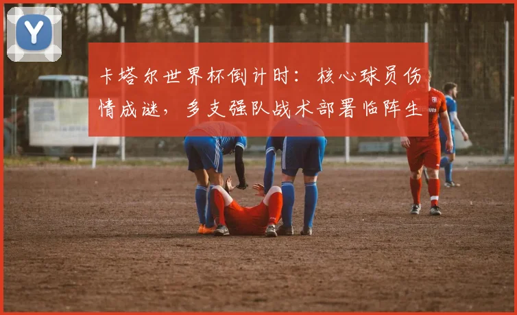 卡塔尔世界杯倒计时：核心球员伤情成谜，多支强队战术部署临阵生变 - 2026世界杯推荐