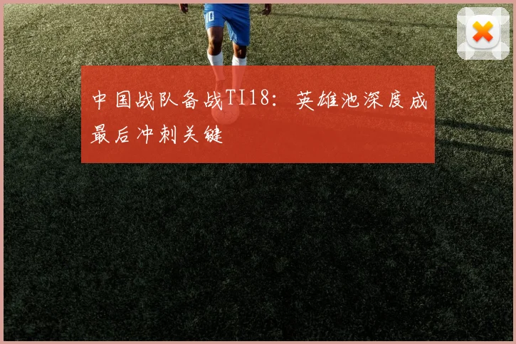 中国战队备战TI18:英雄池深度成最后冲刺关键 - 2026世界杯推荐