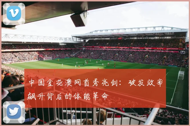 中国金花澳网首秀亮剑：破发效率飙升背后的体能革命 - 2026世界杯推荐
