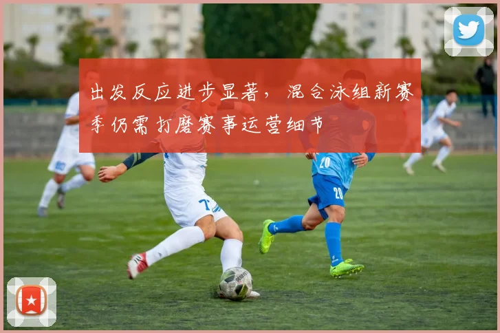 出发反应进步显著，混合泳组新赛季仍需打磨赛事运营细节 - 2026世界杯资讯