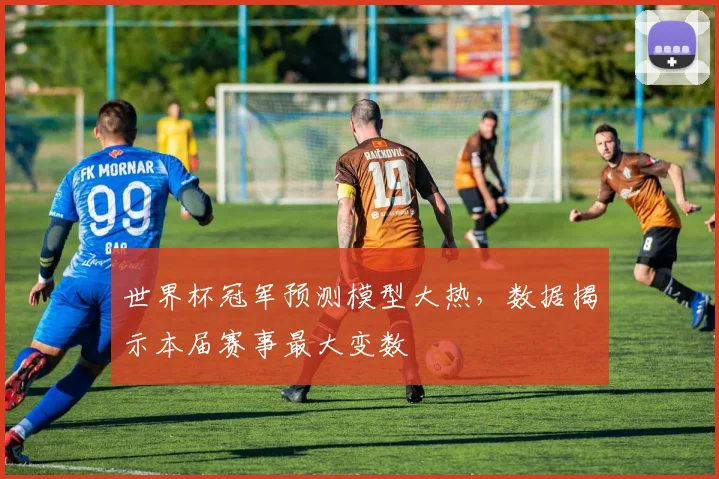 世界杯冠军预测模型大热，数据揭示本届赛事最大变数 - 2026世界杯资讯