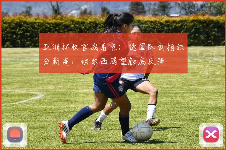 亚洲杯收官战看点:德国队剑指积分新高,切尔西渴望触底反弹 - 2026世界杯推荐