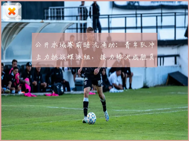 公开水域赛前暗流涌动：青年队冲击力挑战蝶泳组，接力棒次成胜负手 - 2026世界杯资讯
